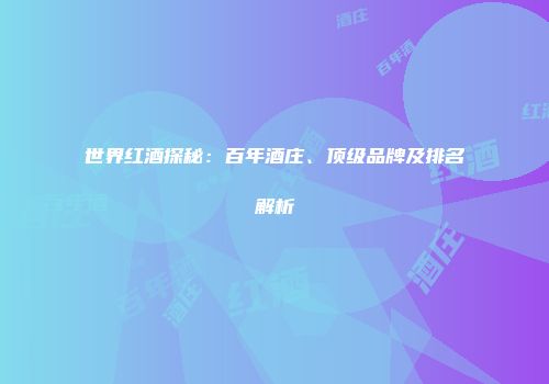 世界红酒探秘：百年酒庄、顶级品牌及排名解析