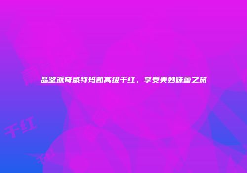 品鉴派奇威特玛凯高级干红，享受美妙味蕾之旅
