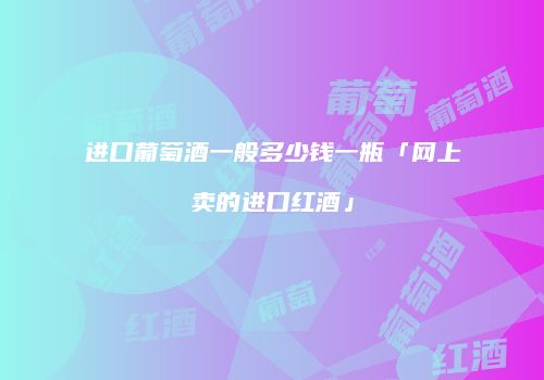 进口葡萄酒一般多少钱一瓶「网上卖的进口红酒」