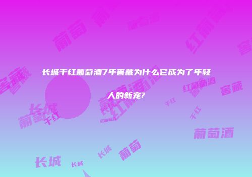 长城干红葡萄酒7年窖藏为什么它成为了年轻人的新宠?