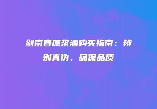 剑南春原浆酒购买指南：辨别真伪，确保品质