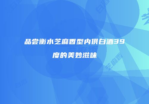 品尝衡水芝麻香型内供白酒39度的美妙滋味