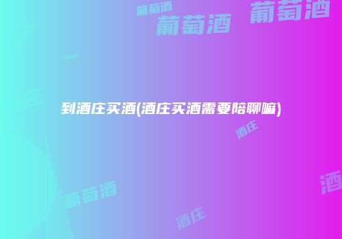 到酒庄买酒(酒庄买酒需要陪聊嘛)