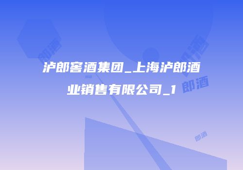 泸郎窖酒集团_上海泸郎酒业销售有限公司_1