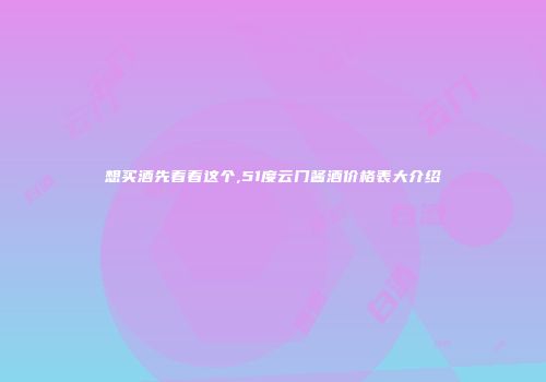 想买酒先看看这个,51度云门酱酒价格表大介绍