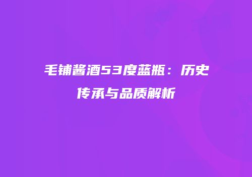 毛铺酱酒53度蓝瓶：历史传承与品质解析