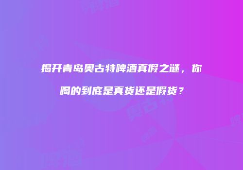 揭开青岛奥古特啤酒真假之谜，你喝的到底是真货还是假货？