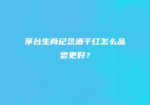 茅台生肖纪念酒干红怎么品尝更好？