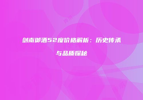 剑南御酒52度价格解析：历史传承与品质探秘