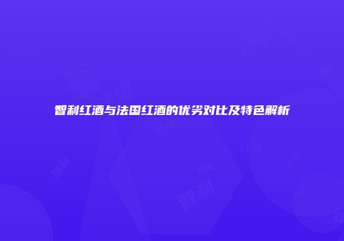 智利红酒与法国红酒的优劣对比及特色解析
