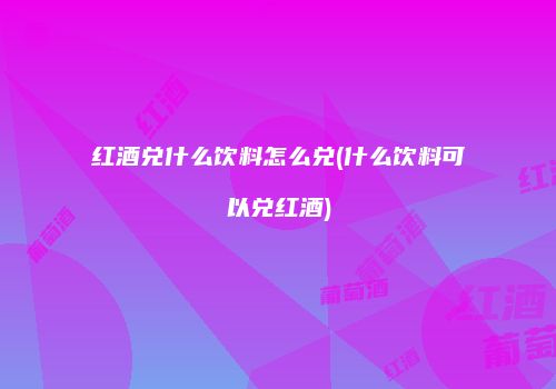红酒兑什么饮料怎么兑(什么饮料可以兑红酒)