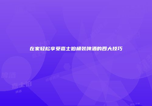 在家轻松享受嘉士伯桶装啤酒的四大技巧