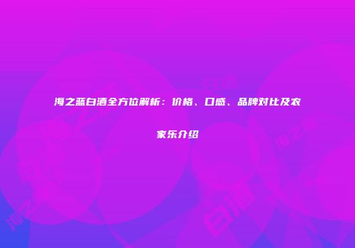 海之蓝白酒全方位解析：价格、口感、品牌对比及农家乐介绍