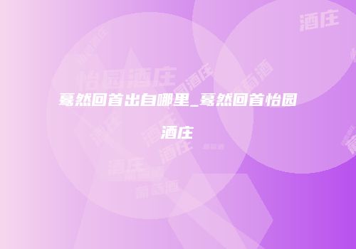 蓦然回首出自哪里_蓦然回首怡园酒庄