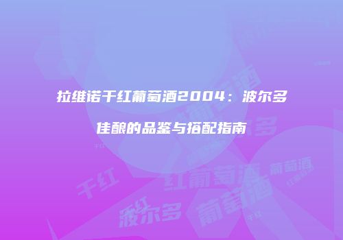 拉维诺干红葡萄酒2004：波尔多佳酿的品鉴与搭配指南