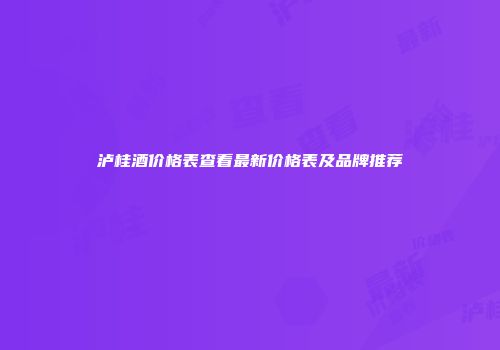 泸桂酒价格表查看最新价格表及品牌推荐