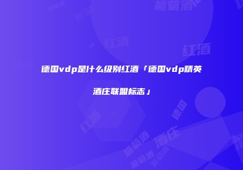 德国vdp是什么级别红酒「德国vdp精英酒庄联盟标志」