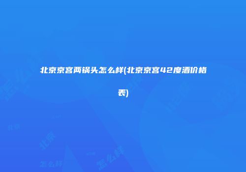 北京京宫两锅头怎么样(北京京宫42度酒价格表)