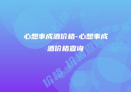 心想事成酒价格-心想事成酒价格查询