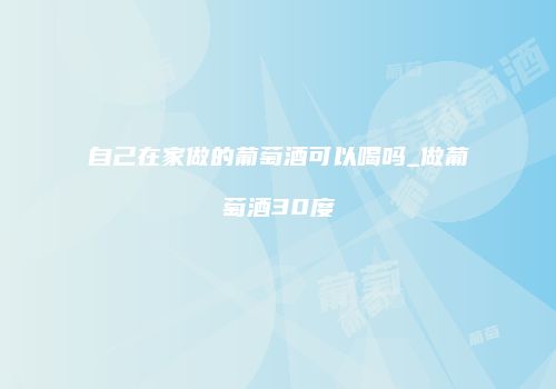 自己在家做的葡萄酒可以喝吗_做葡萄酒30度