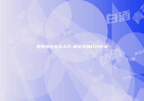 郎酒外包装怎么开-青花郎酒打开方法