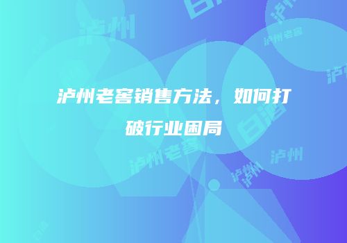泸州老窖销售方法，如何打破行业困局