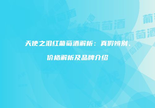 天使之泪红葡萄酒解析：真假辨别、价格解析及品牌介绍