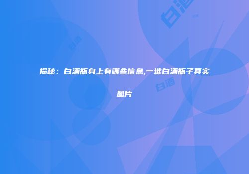 揭秘：白酒瓶身上有哪些信息,一堆白酒瓶子真实图片
