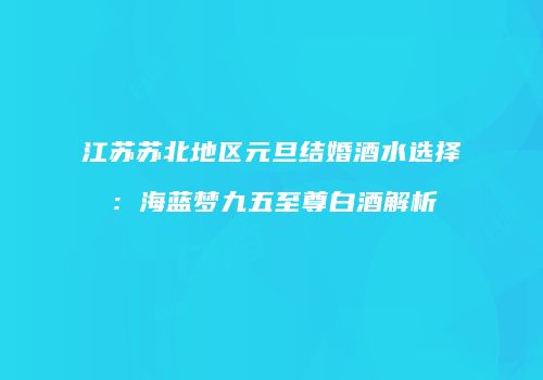 江苏苏北地区元旦结婚酒水选择：海蓝梦九五至尊白酒解析