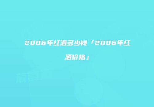 2006年红酒多少钱「2006年红酒价格」