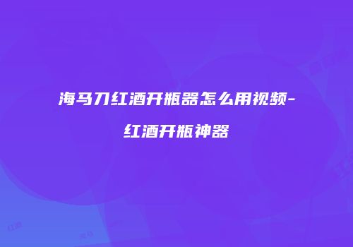 海马刀红酒开瓶器怎么用视频-红酒开瓶神器