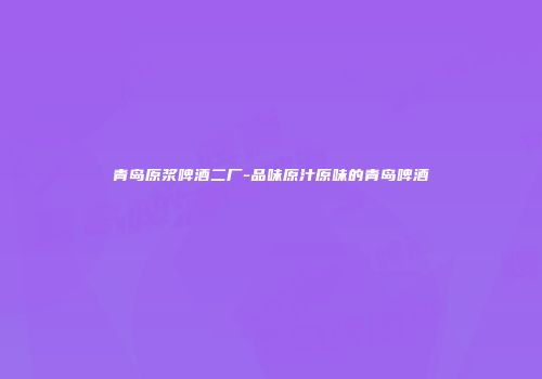 青岛原浆啤酒二厂-品味原汁原味的青岛啤酒