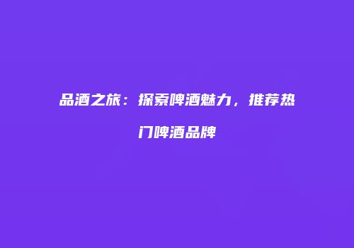品酒之旅：探索啤酒魅力，推荐热门啤酒品牌