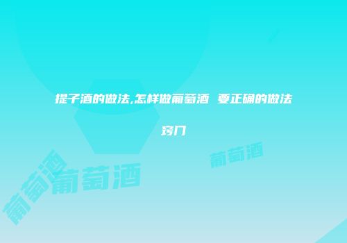 提子酒的做法,怎样做葡萄酒 要正确的做法窍门