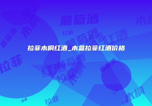 拉菲木桐红酒_木盒拉菲红酒价格