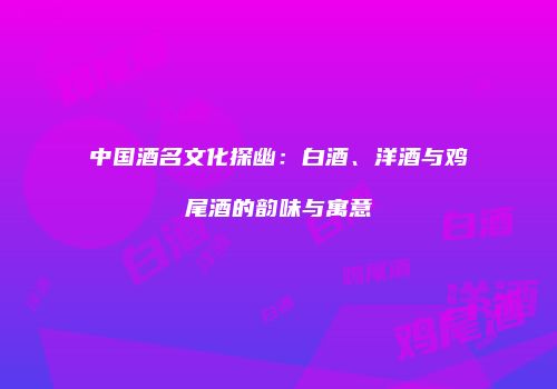中国酒名文化探幽：白酒、洋酒与鸡尾酒的韵味与寓意