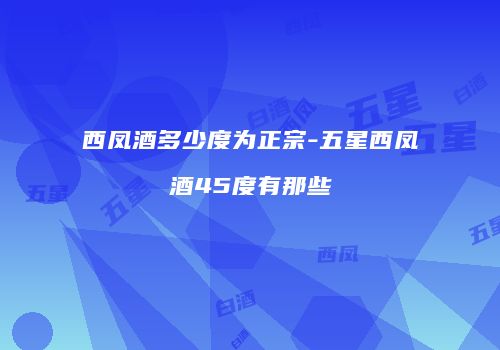 西凤酒多少度为正宗-五星西凤酒45度有那些