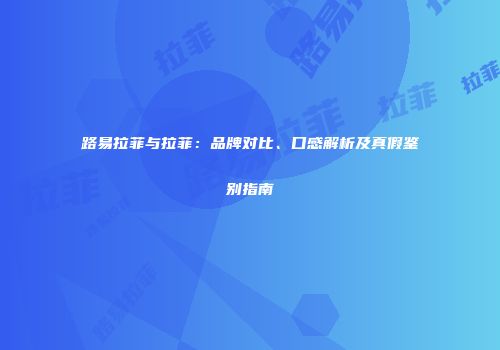 路易拉菲与拉菲：品牌对比、口感解析及真假鉴别指南