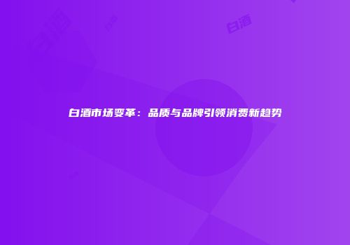 白酒市场变革：品质与品牌引领消费新趋势
