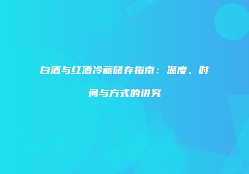 白酒与红酒冷藏储存指南：温度、时间与方式的讲究