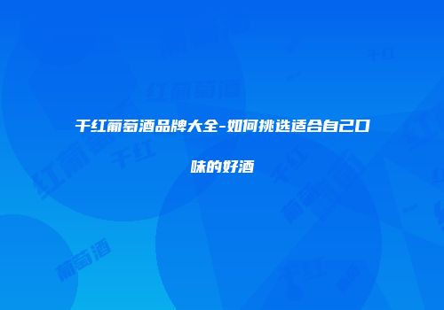 干红葡萄酒品牌大全-如何挑选适合自己口味的好酒