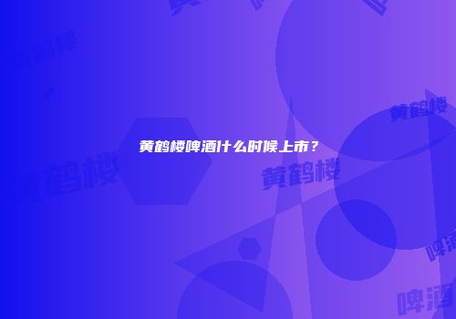 黄鹤楼啤酒什么时候上市？
