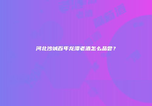 河北沙城百年龙潭老酒怎么品尝？