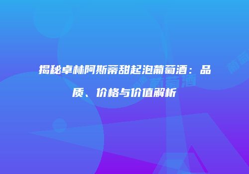 揭秘卓林阿斯蒂甜起泡葡萄酒：品质、价格与价值解析