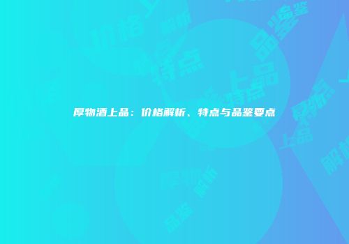 厚物酒上品：价格解析、特点与品鉴要点