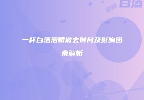 一杯白酒酒精散去时间及影响因素解析