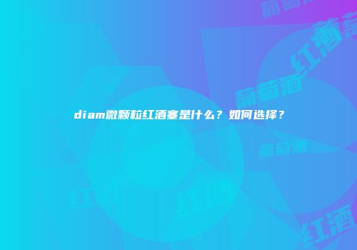 diam微颗粒红酒塞是什么？如何选择？