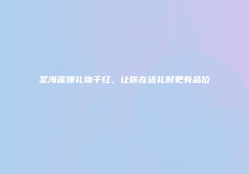 圣海莲娜礼物干红，让你在送礼时更有品位