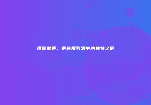 揭秘赖茅：茅台系列酒中的独特之谜