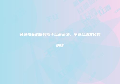 品味拉菲威廉姆斯干红葡萄酒，享受红酒文化的精髓